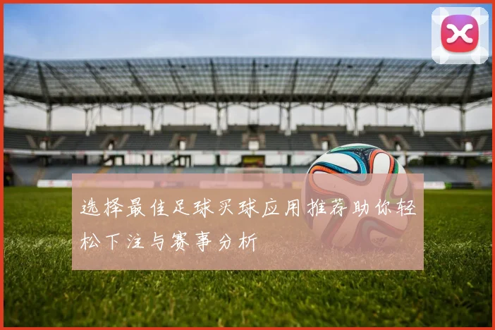 选择最佳足球买球应用推荐助你轻松下注与赛事分析