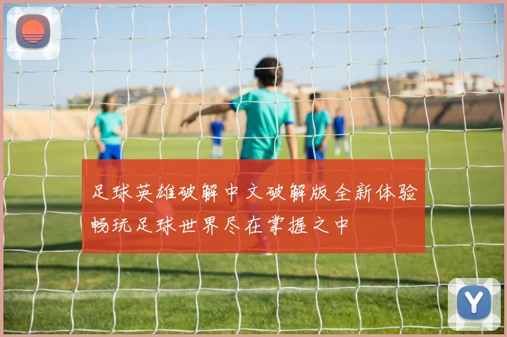 足球英雄破解中文破解版全新体验畅玩足球世界尽在掌握之中