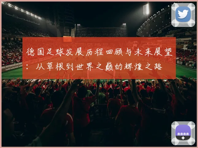 德国足球发展历程回顾与未来展望：从草根到世界之巅的辉煌之路