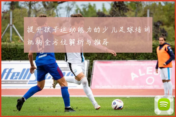 提升孩子运动能力的少儿足球培训机构全方位解析与推荐