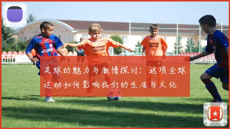 足球的魅力与激情探讨：这项全球运动如何影响我们的生活与文化