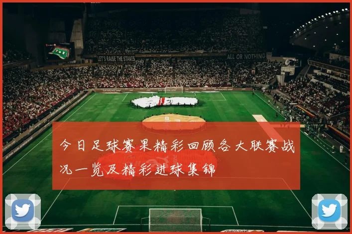 今日足球赛果精彩回顾各大联赛战况一览及精彩进球集锦