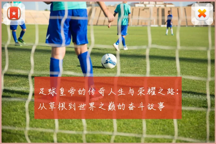 足球皇帝的传奇人生与荣耀之路：从草根到世界之巅的奋斗故事