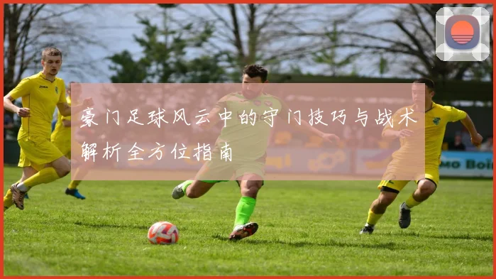 豪门足球风云中的守门技巧与战术解析全方位指南
